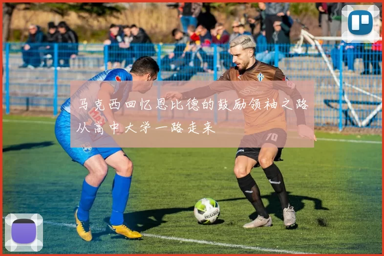 马克西回忆恩比德的鼓励领袖之路从高中大学一路走来