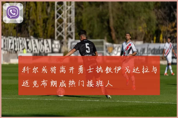 科尔或将离开勇士执教伊戈达拉与迈克布朗成热门接班人