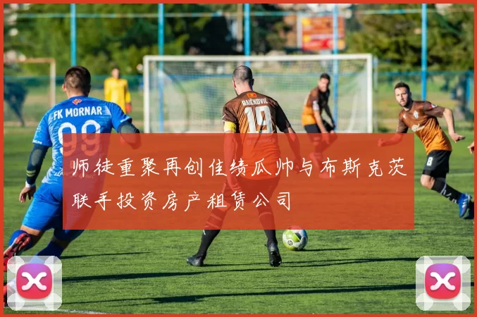 师徒重聚再创佳绩瓜帅与布斯克茨联手投资房产租赁公司
