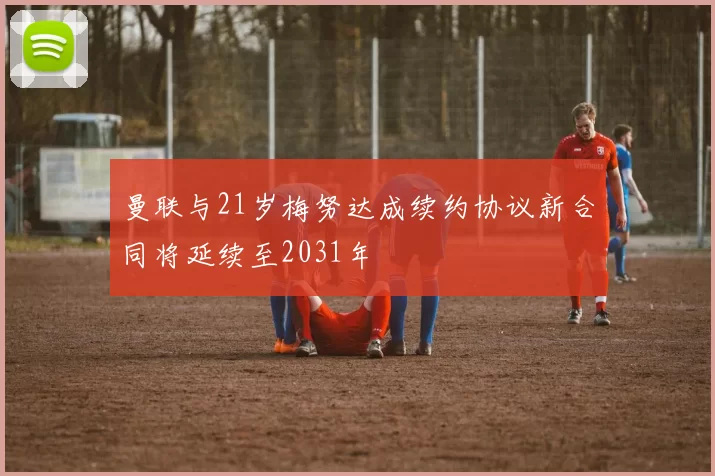 曼联与21岁梅努达成续约协议新合同将延续至2031年