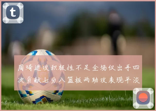 周琦进攻积极性不足全场仅出手四次贡献七分八篮板两助攻表现平淡