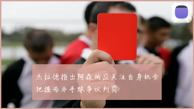 杰拉德指出阿森纳应关注自身机会把握而非手球争议判罚