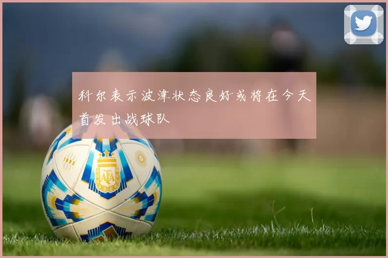 科尔表示波津状态良好或将在今天首发出战球队