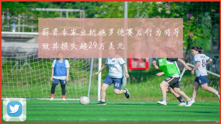薪资专家分析施罗德赛后行为将导致其损失超29万美元