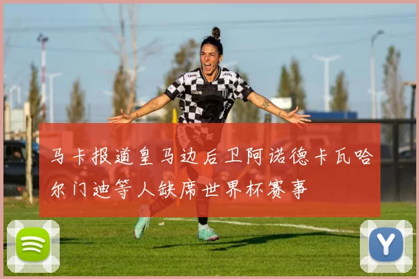 马卡报道皇马边后卫阿诺德卡瓦哈尔门迪等人缺席世界杯赛事