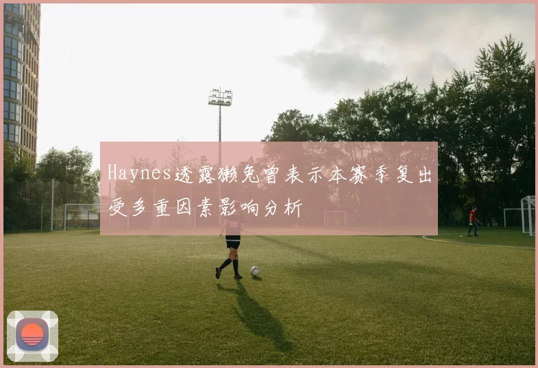 Haynes透露獭兔曾表示本赛季复出受多重因素影响分析
