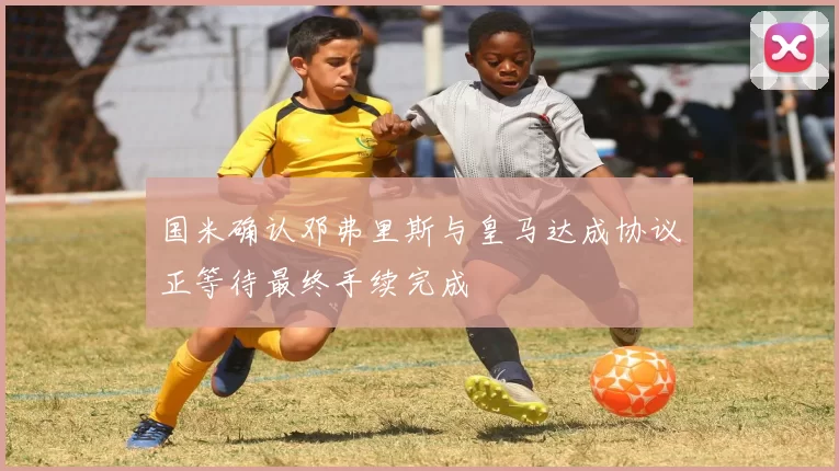 国米确认邓弗里斯与皇马达成协议正等待最终手续完成