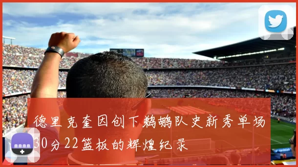德里克奎因创下鹈鹕队史新秀单场30分22篮板的辉煌纪录