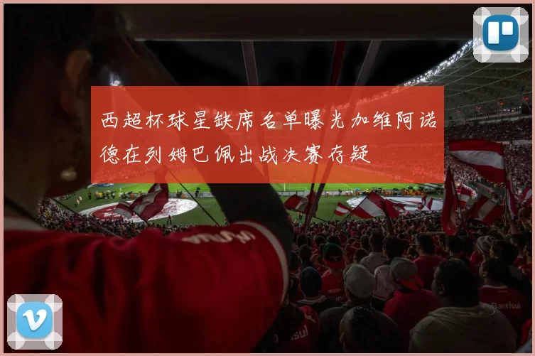西超杯球星缺席名单曝光加维阿诺德在列姆巴佩出战决赛存疑