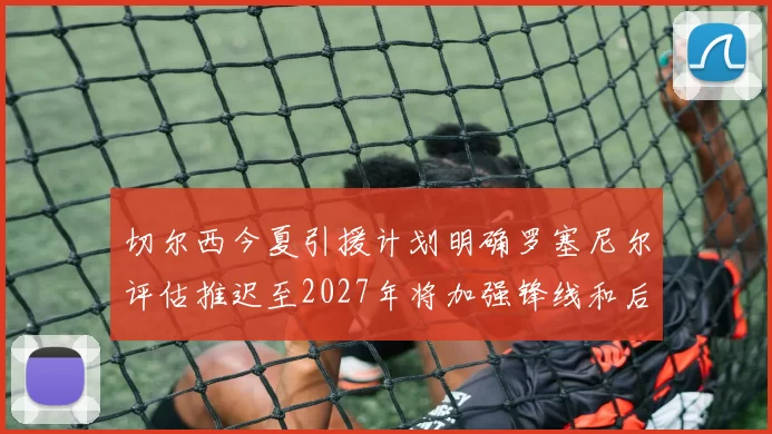 切尔西今夏引援计划明确罗塞尼尔评估推迟至2027年将加强锋线和后防线