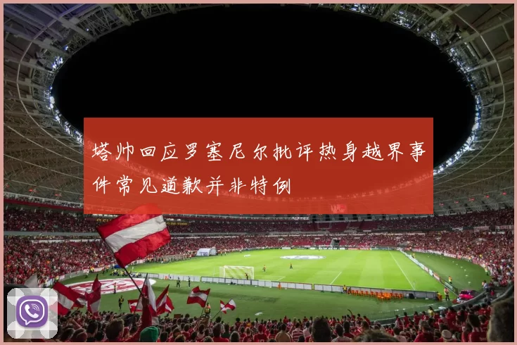 塔帅回应罗塞尼尔批评热身越界事件常见道歉并非特例