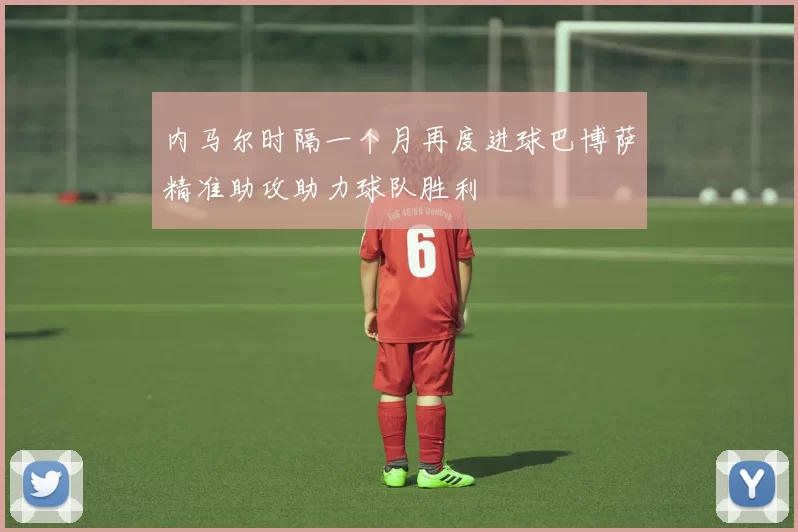 内马尔时隔一个月再度进球巴博萨精准助攻助力球队胜利