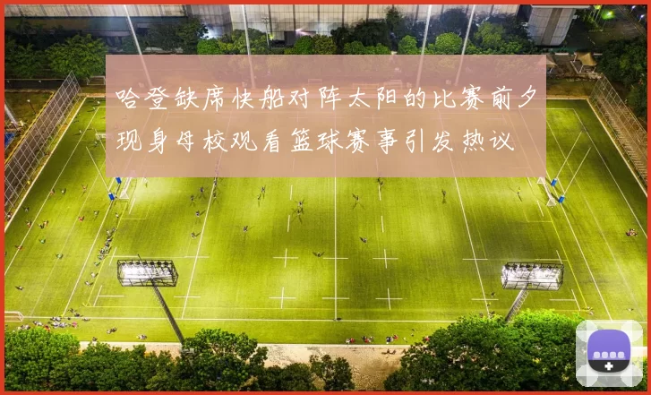 哈登缺席快船对阵太阳的比赛前夕现身母校观看篮球赛事引发热议