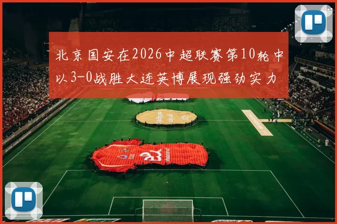 北京国安在2026中超联赛第10轮中以3-0战胜大连英博展现强劲实力