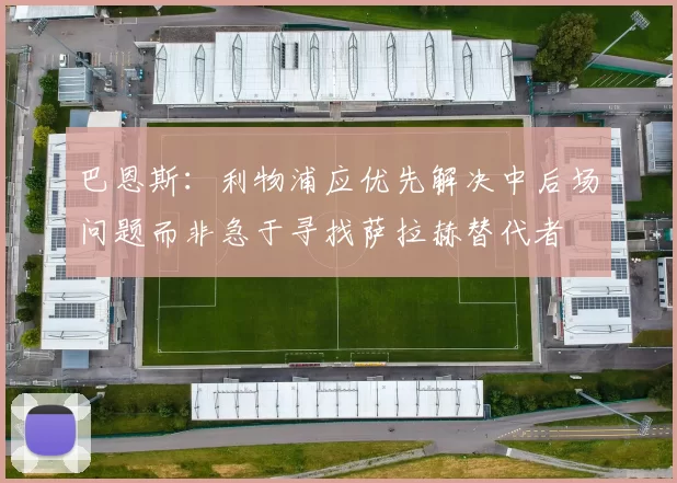 巴恩斯：利物浦应优先解决中后场问题而非急于寻找萨拉赫替代者