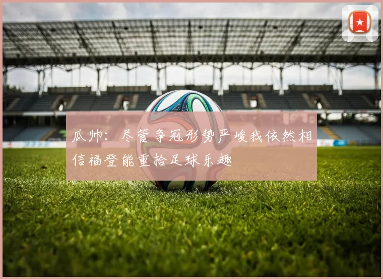 瓜帅：尽管争冠形势严峻我依然相信福登能重拾足球乐趣