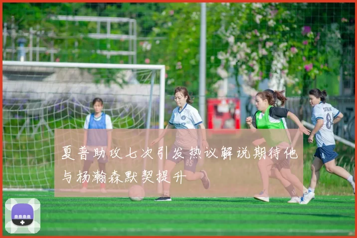 夏普助攻七次引发热议解说期待他与杨瀚森默契提升