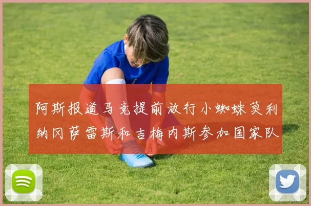 阿斯报道马竞提前放行小蜘蛛莫利纳冈萨雷斯和吉梅内斯参加国家队集训