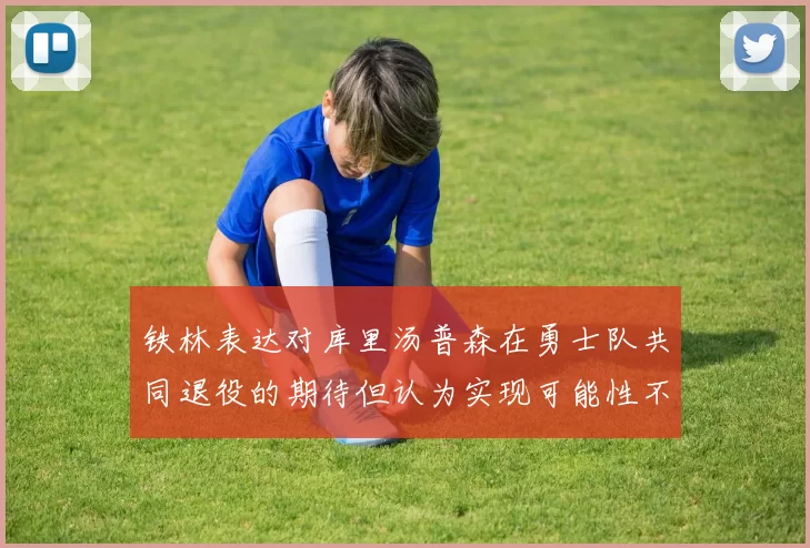 铁林表达对库里汤普森在勇士队共同退役的期待但认为实现可能性不大
