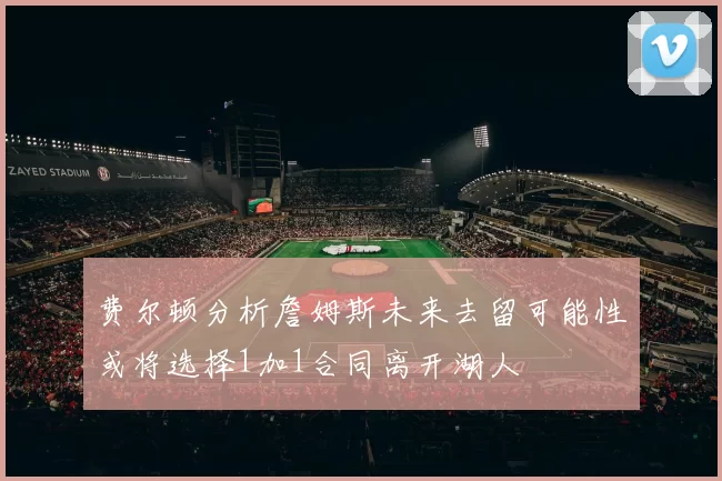 费尔顿分析詹姆斯未来去留可能性或将选择1加1合同离开湖人