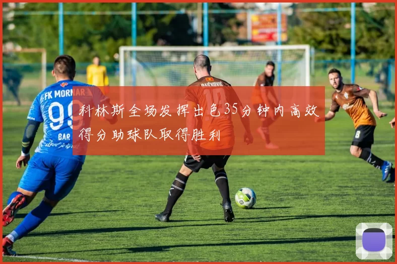 科林斯全场发挥出色35分钟内高效得分助球队取得胜利