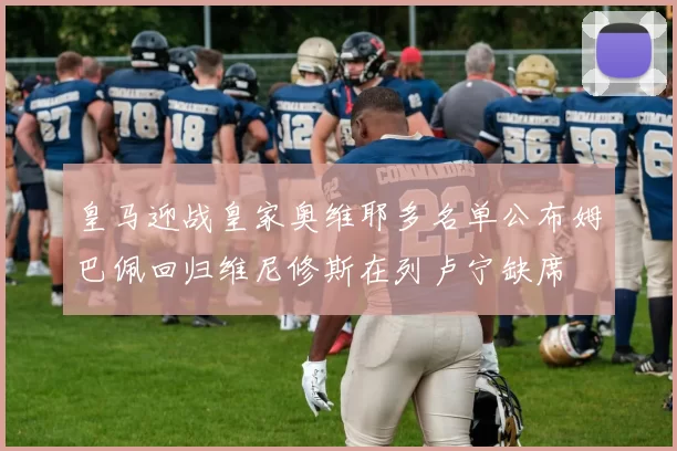 皇马迎战皇家奥维耶多名单公布姆巴佩回归维尼修斯在列卢宁缺席