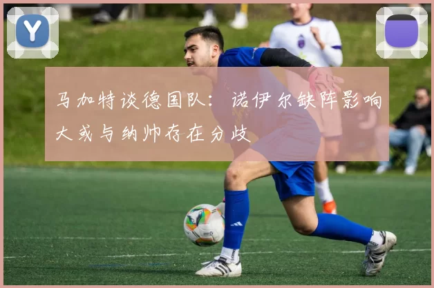 马加特谈德国队：诺伊尔缺阵影响大或与纳帅存在分歧